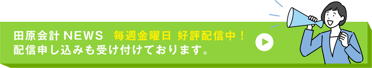田原会計NEWS 毎週金曜日 好評配信中！配信申し込みも受け付けております